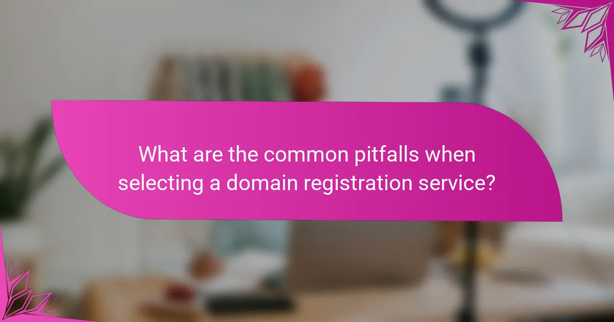 What are the common pitfalls when selecting a domain registration service?